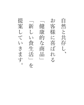 自然と共存し、お客様に喜ばれる「健康的な食品」「新しい食生活」を提案していきます。